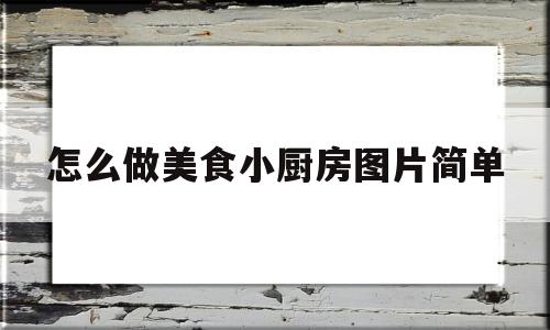 怎么做美食小厨房图片简单(美食小做法)