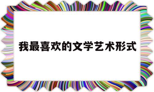 我最喜欢的文学艺术形式(我最喜欢的文学艺术形式诗歌)