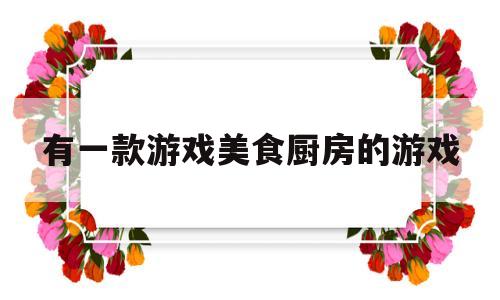 有一款游戏美食厨房的游戏(美食厨房在哪)