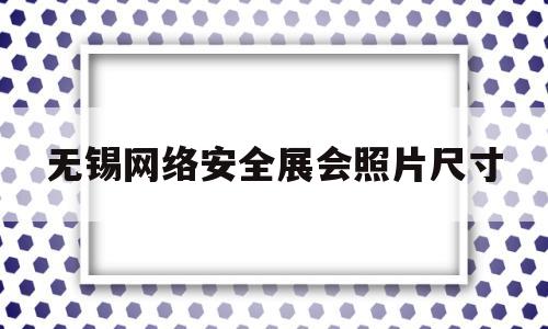 无锡网络安全展会照片尺寸(网络安全书画展)