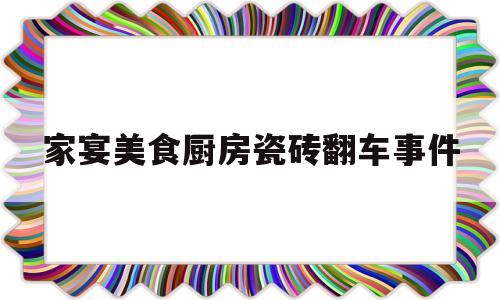 家宴美食厨房瓷砖翻车事件(家宴厨房怎么样)