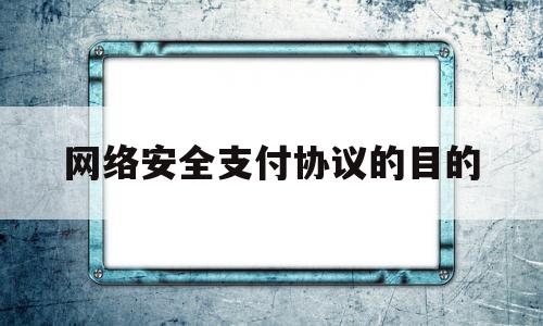 网络安全支付协议的目的(网络支付安全具体体现在哪些方面)