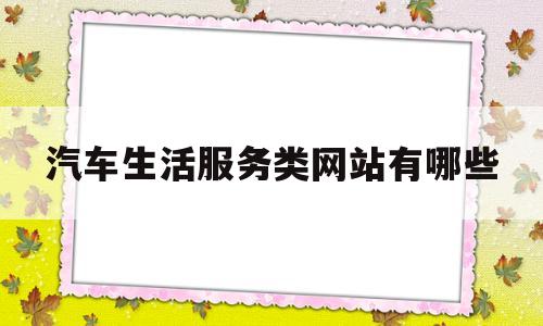汽车生活服务类网站有哪些(汽车服务属于生活服务吗)