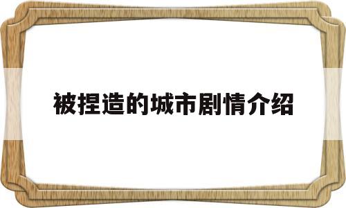 被捏造的城市剧情介绍(被捏造的城市免费播放)