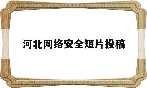 河北网络安全短片投稿(河北网络安全短片投稿有稿费吗)