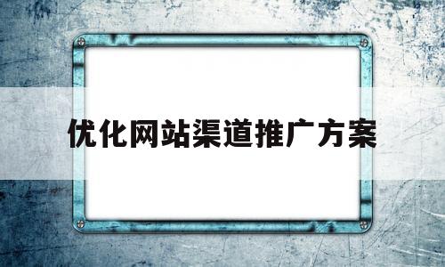 优化网站渠道推广方案(网站推广优化是什么意思)