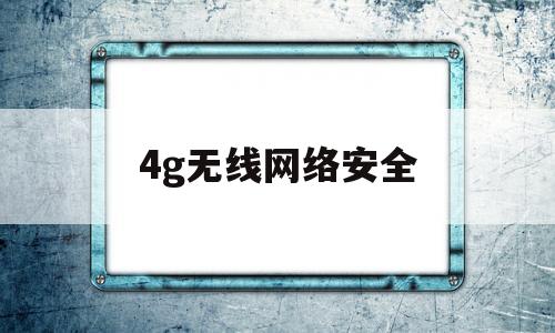 4g无线网络安全(4g无线网络安全吗)