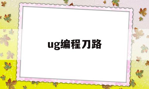 ug编程刀路(ug编程刀路线条太粗怎么办)