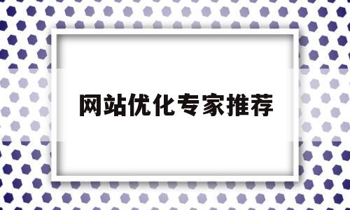 网站优化专家推荐(网站优化哪家好)