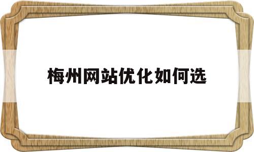 梅州网站优化如何选(梅州网站优化公司)