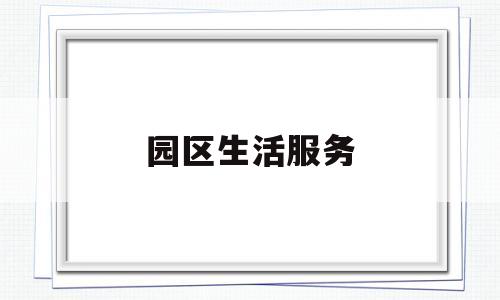 园区生活服务(园区生活服务管理办法)