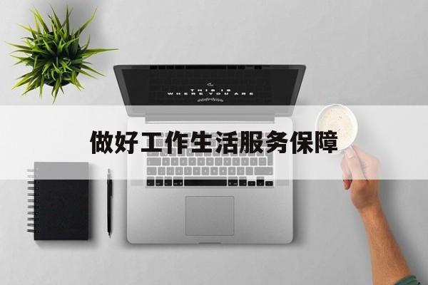 做好工作生活服务保障(把生活保障等工作做到位)