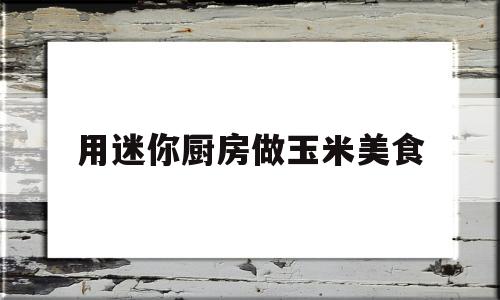 用迷你厨房做玉米美食(用迷你厨房做玉米美食怎么做)