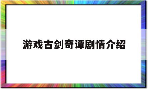 游戏古剑奇谭剧情介绍(古剑奇谭概述)