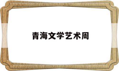青海文学艺术周(青海文化艺术网)