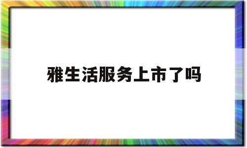 雅生活服务上市了吗(雅生活的董事长是谁)