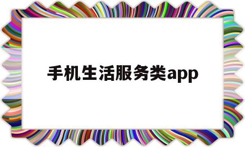 手机生活服务类app(手机上生活服务是什么意思)