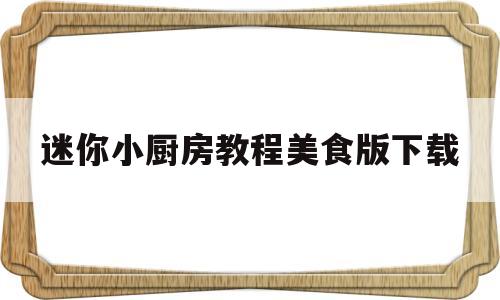 迷你小厨房教程美食版下载(迷你小厨房教程美食版下载安装)