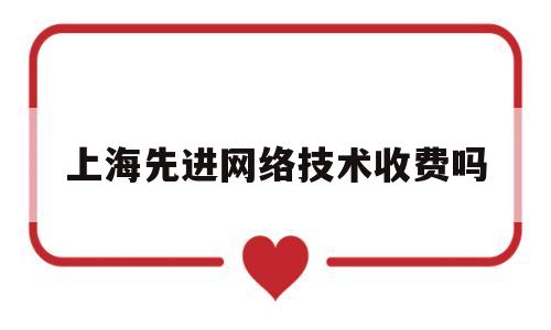 上海先进网络技术收费吗(上海先进通信与数据科学研究院)