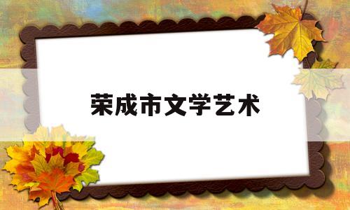 荣成市文学艺术(荣成市文学艺术界联合会)