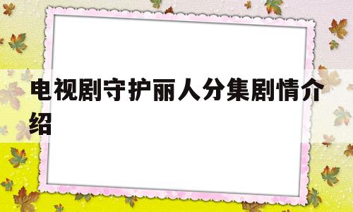 电视剧守护丽人分集剧情介绍(守护丽人第50集剧情)