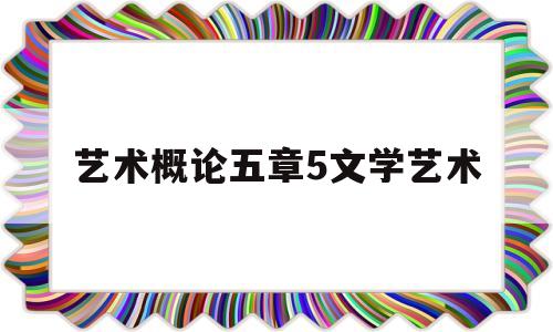 艺术概论五章5文学艺术(艺术学概论第五章)