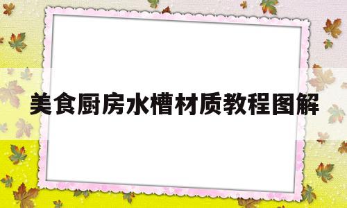 美食厨房水槽材质教程图解(厨房水槽材料有哪些)