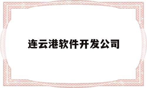 连云港软件开发公司(软件开发公司排名前十名)