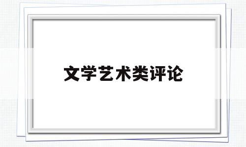 文学艺术类评论(文艺评论与创作就业方向)