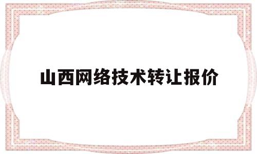 山西网络技术转让报价(山西网络公司排名)