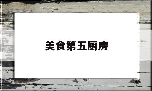 美食第五厨房(美食的俘虏第五厨师)