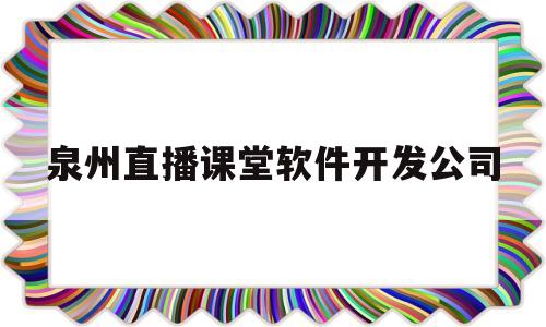 泉州直播课堂软件开发公司(泉州直播课堂软件开发公司有哪些)