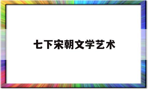 七下宋朝文学艺术(宋代文学艺术的特点)