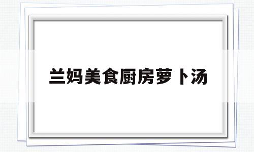 兰妈美食厨房萝卜汤(厨房调料大全清单)
