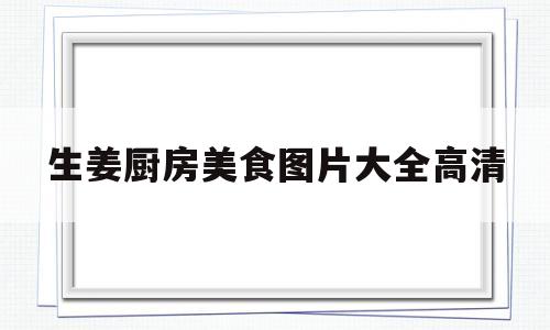 生姜厨房美食图片大全高清(生姜做的美食图片大全大图)