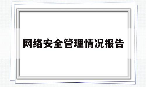 网络安全管理情况报告(网络安全日常管理情况)