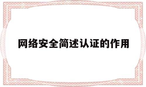 网络安全简述认证的作用(网络安全最常用的认证方式)