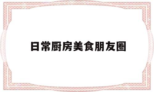 日常厨房美食朋友圈(厨房朋友圈配文)