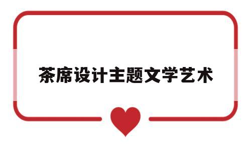 茶席设计主题文学艺术(茶席主题设计案例)