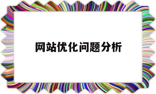 网站优化问题分析(网站优化分析报告)