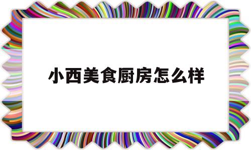 小西美食厨房怎么样(小西家作地址)