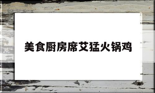 美食厨房席艾猛火锅鸡(私厨上门平台)