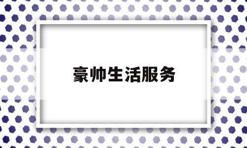 豪帅生活服务(豪享来加盟官方网站)