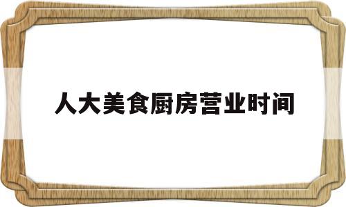 人大美食厨房营业时间(人民大学美食街)