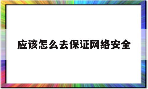 应该怎么去保证网络安全(怎么保证网络信息安全)