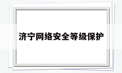 济宁网络安全等级保护(济宁安全平台官网)