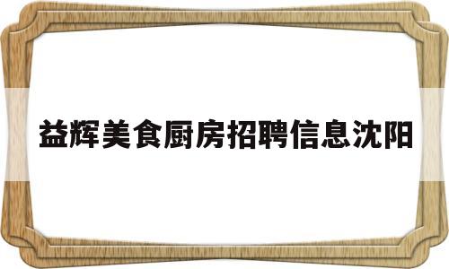 益辉美食厨房招聘信息沈阳(厨师招聘信息模板)