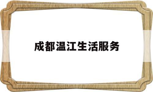 成都温江生活服务(温江生活怎么样)
