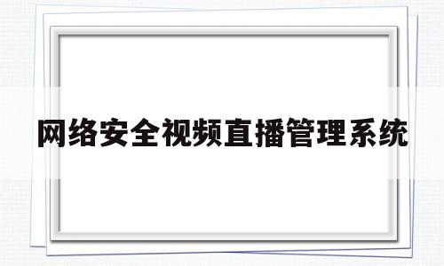 网络安全视频直播管理系统(网络安全教育直播课)