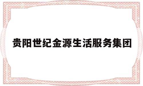 贵阳世纪金源生活服务集团(贵阳世纪金源公司)